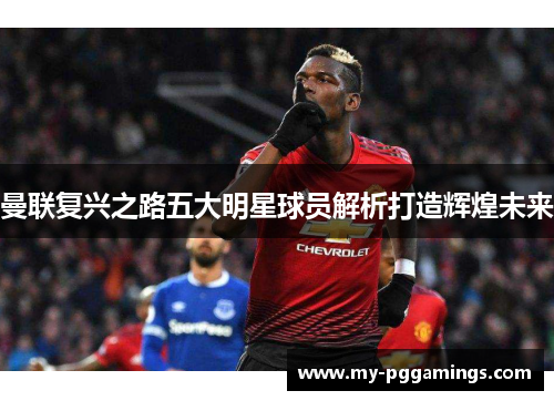 曼联复兴之路五大明星球员解析打造辉煌未来 曼联复兴之路五大明星球员解析打造辉煌未来