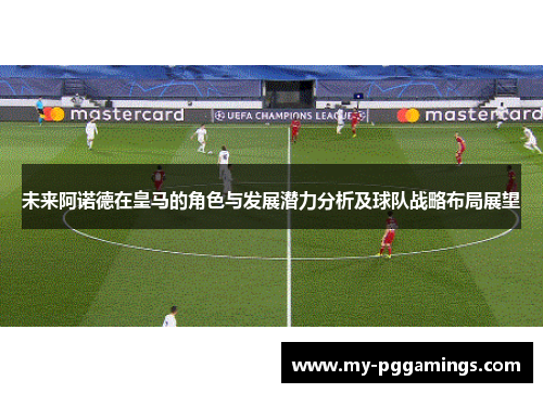 未来阿诺德在皇马的角色与发展潜力分析及球队战略布局展望
