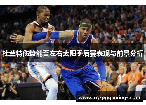 杜兰特伤势能否左右太阳季后赛表现与前景分析