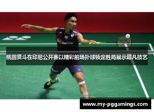 桃田贤斗在印尼公开赛以精彩前场扑球锁定胜局展示超凡技艺