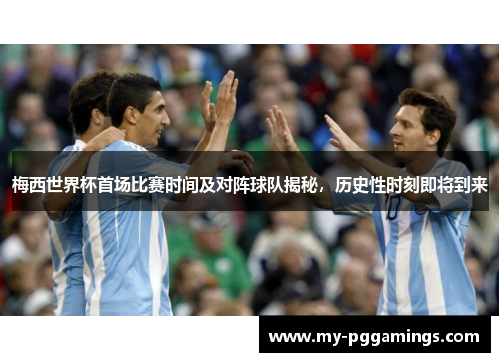 梅西世界杯首场比赛时间及对阵球队揭秘，历史性时刻即将到来