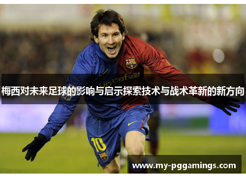 梅西对未来足球的影响与启示探索技术与战术革新的新方向 梅西对未来足球的影响与启示探索技术与战术革新的新方向