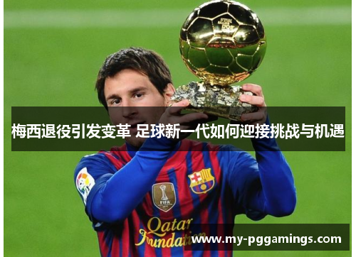 梅西退役引发变革 足球新一代如何迎接挑战与机遇