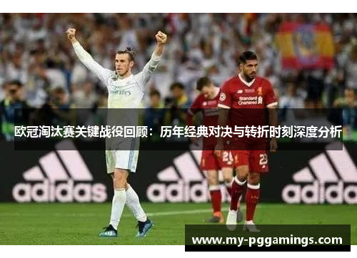 欧冠淘汰赛关键战役回顾：历年经典对决与转折时刻深度分析