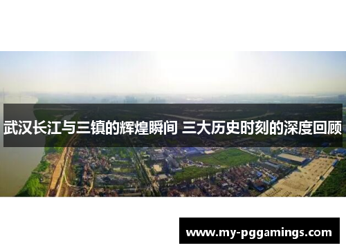 武汉长江与三镇的辉煌瞬间 三大历史时刻的深度回顾