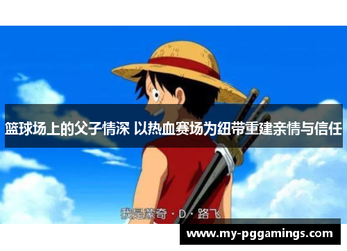 篮球场上的父子情深 以热血赛场为纽带重建亲情与信任 篮球场上的父子情深 以热血赛场为纽带重建亲情与信任