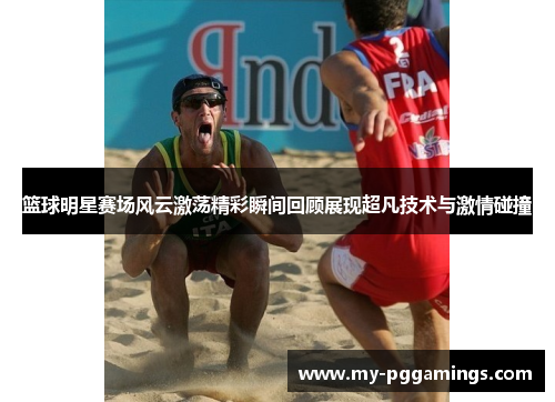 篮球明星赛场风云激荡精彩瞬间回顾展现超凡技术与激情碰撞 篮球明星赛场风云激荡精彩瞬间回顾展现超凡技术与激情碰撞