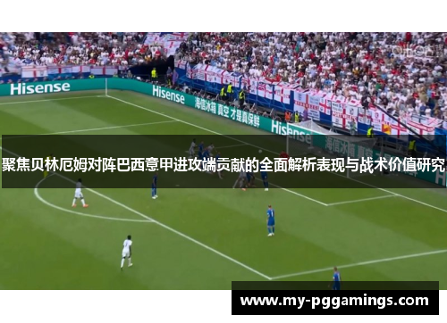 聚焦贝林厄姆对阵巴西意甲进攻端贡献的全面解析表现与战术价值研究