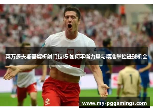 莱万多夫斯基解析射门技巧 如何平衡力量与精准掌控进球机会