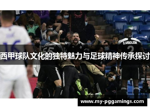 西甲球队文化的独特魅力与足球精神传承探讨