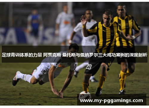 足球青训体系的力量 阿贾克斯 桑托斯与佩纳罗尔三大成功案例的深度剖析