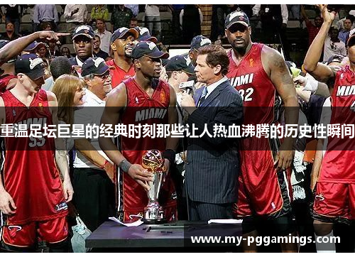 重温足坛巨星的经典时刻那些让人热血沸腾的历史性瞬间