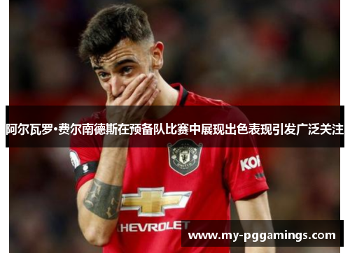 阿尔瓦罗·费尔南德斯在预备队比赛中展现出色表现引发广泛关注