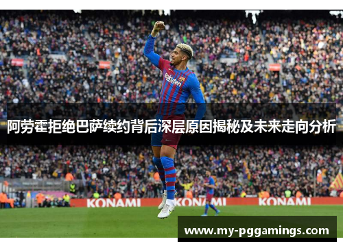 阿劳霍拒绝巴萨续约背后深层原因揭秘及未来走向分析